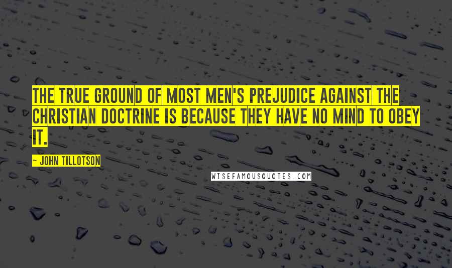 John Tillotson Quotes: The true ground of most men's prejudice against the Christian doctrine is because they have no mind to obey it.