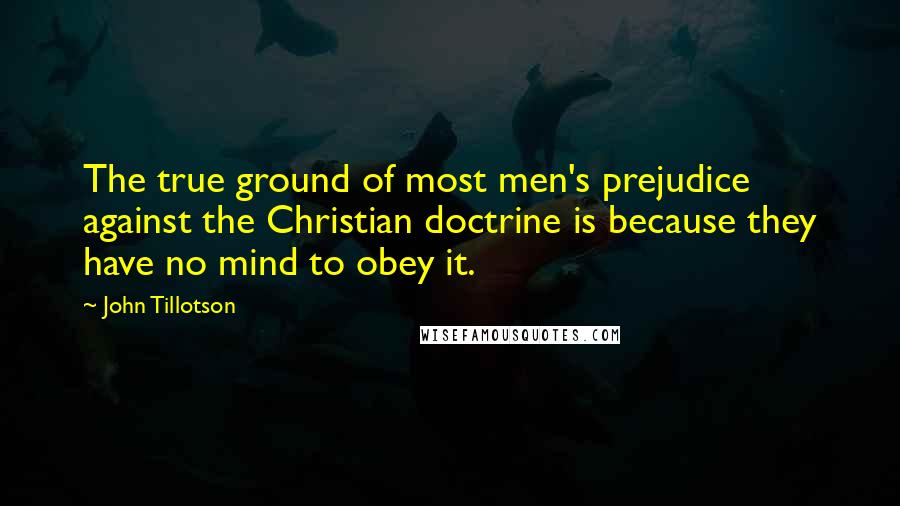 John Tillotson Quotes: The true ground of most men's prejudice against the Christian doctrine is because they have no mind to obey it.