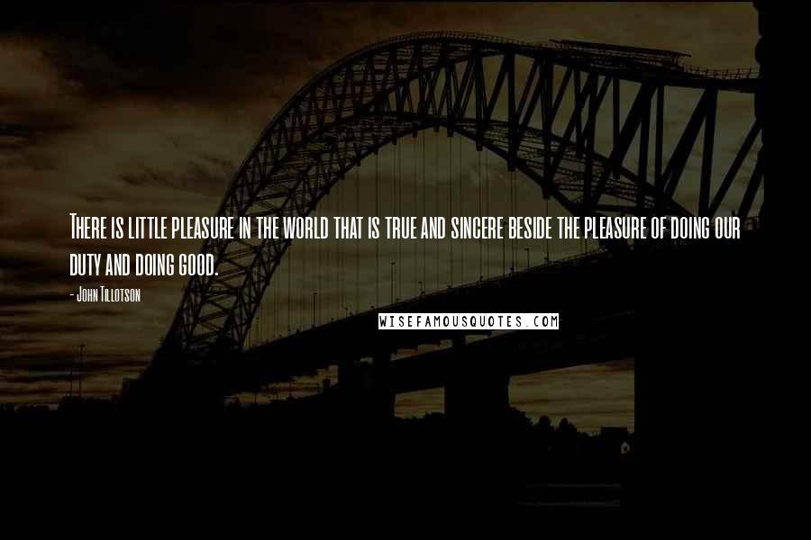 John Tillotson Quotes: There is little pleasure in the world that is true and sincere beside the pleasure of doing our duty and doing good.