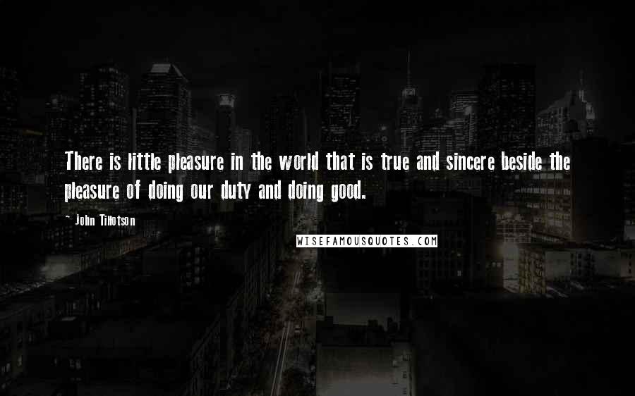 John Tillotson Quotes: There is little pleasure in the world that is true and sincere beside the pleasure of doing our duty and doing good.