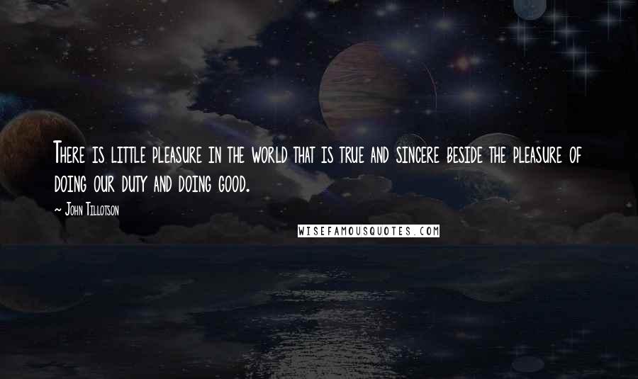John Tillotson Quotes: There is little pleasure in the world that is true and sincere beside the pleasure of doing our duty and doing good.