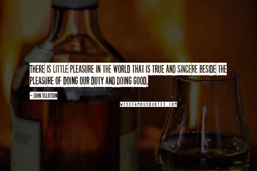 John Tillotson Quotes: There is little pleasure in the world that is true and sincere beside the pleasure of doing our duty and doing good.