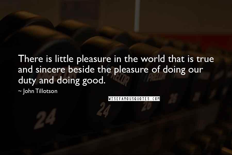 John Tillotson Quotes: There is little pleasure in the world that is true and sincere beside the pleasure of doing our duty and doing good.