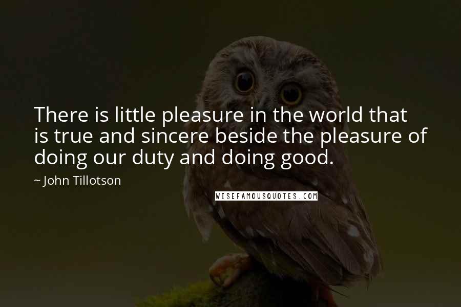 John Tillotson Quotes: There is little pleasure in the world that is true and sincere beside the pleasure of doing our duty and doing good.