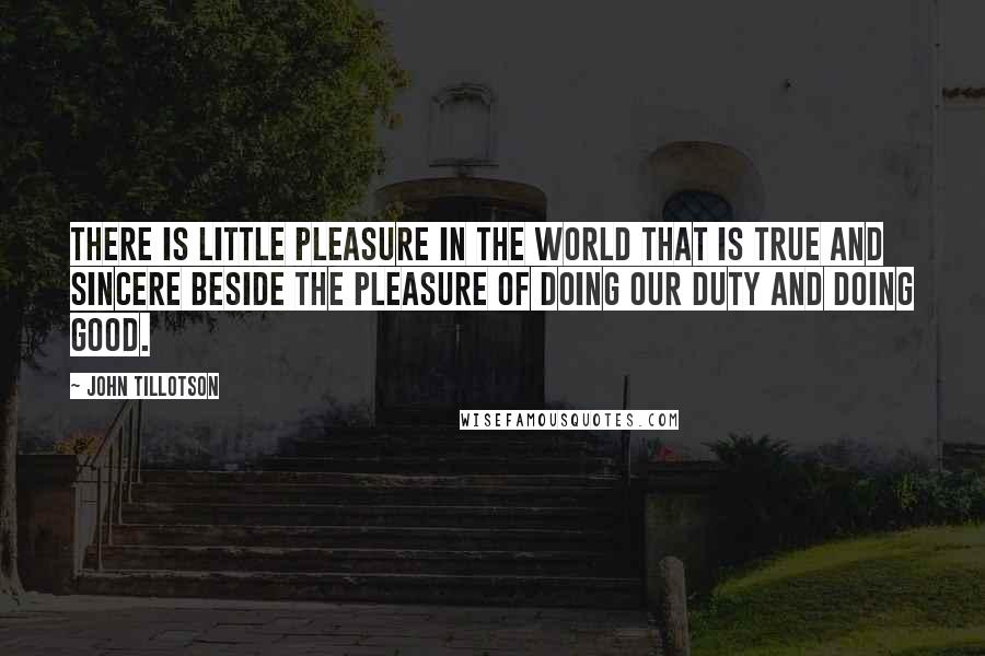 John Tillotson Quotes: There is little pleasure in the world that is true and sincere beside the pleasure of doing our duty and doing good.