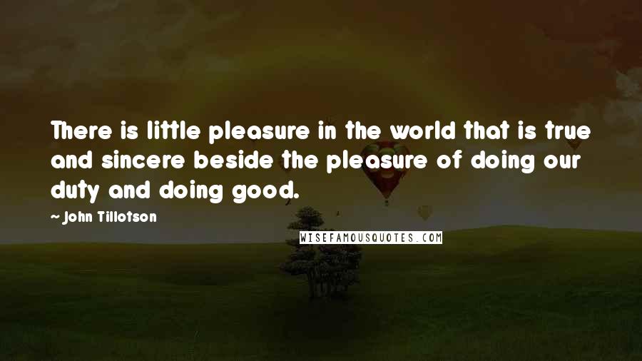 John Tillotson Quotes: There is little pleasure in the world that is true and sincere beside the pleasure of doing our duty and doing good.