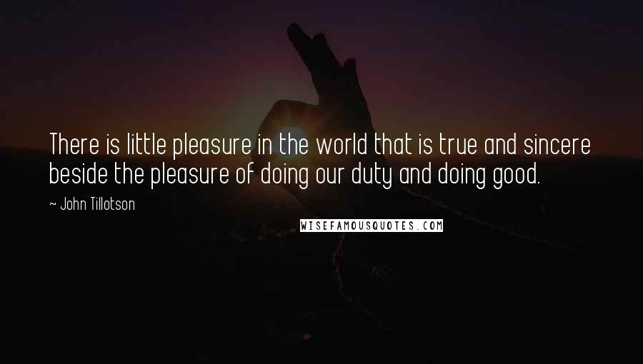 John Tillotson Quotes: There is little pleasure in the world that is true and sincere beside the pleasure of doing our duty and doing good.