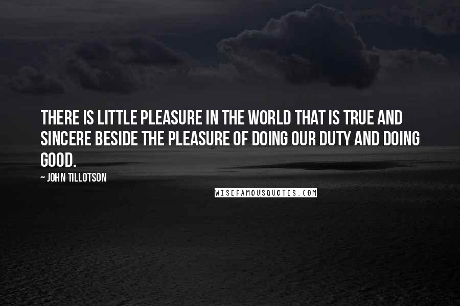 John Tillotson Quotes: There is little pleasure in the world that is true and sincere beside the pleasure of doing our duty and doing good.