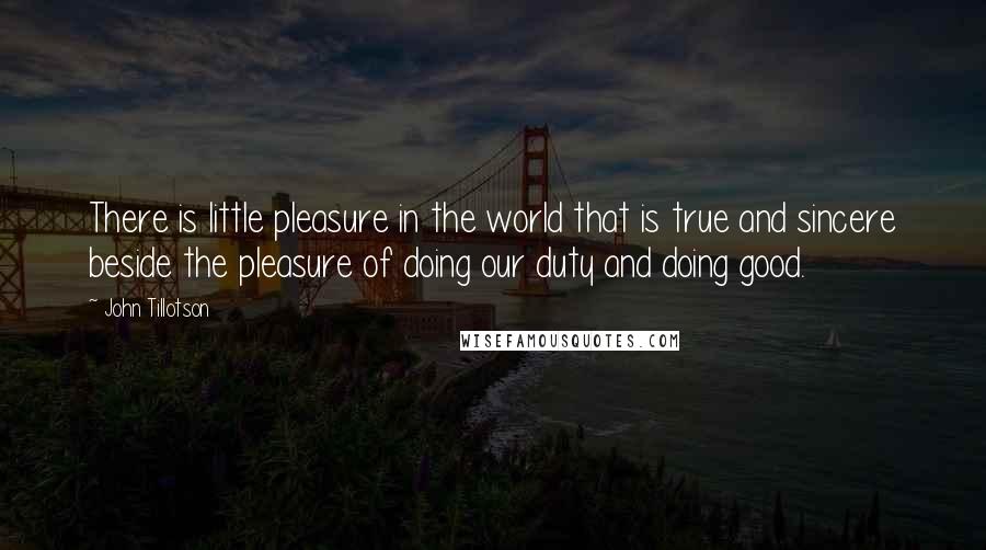 John Tillotson Quotes: There is little pleasure in the world that is true and sincere beside the pleasure of doing our duty and doing good.