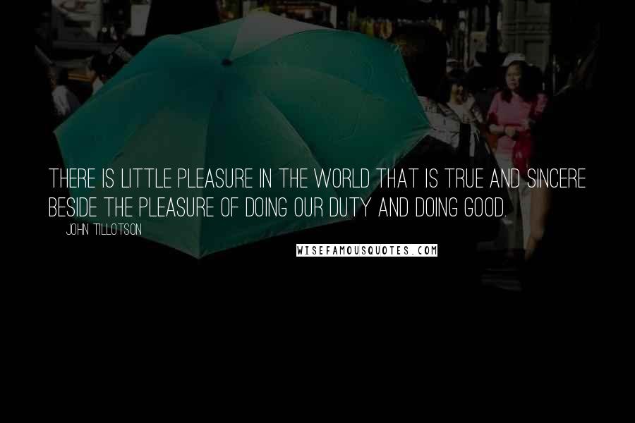 John Tillotson Quotes: There is little pleasure in the world that is true and sincere beside the pleasure of doing our duty and doing good.