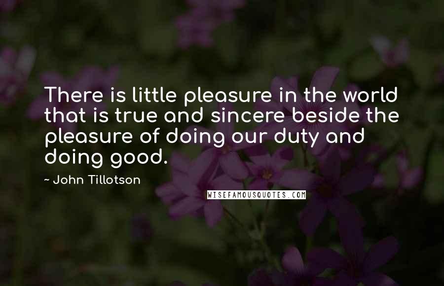 John Tillotson Quotes: There is little pleasure in the world that is true and sincere beside the pleasure of doing our duty and doing good.