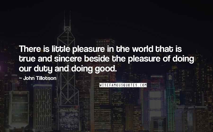 John Tillotson Quotes: There is little pleasure in the world that is true and sincere beside the pleasure of doing our duty and doing good.