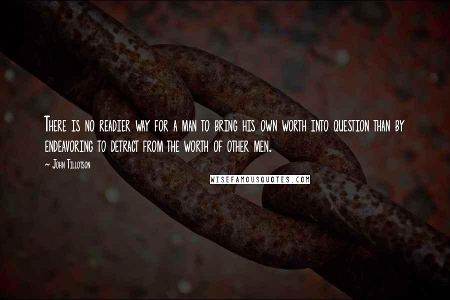 John Tillotson Quotes: There is no readier way for a man to bring his own worth into question than by endeavoring to detract from the worth of other men.