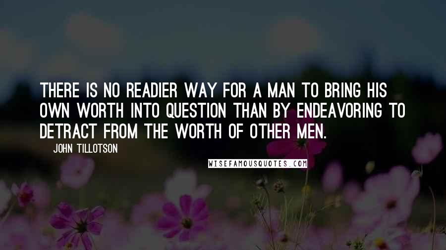 John Tillotson Quotes: There is no readier way for a man to bring his own worth into question than by endeavoring to detract from the worth of other men.