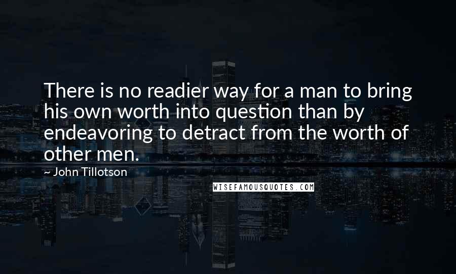 John Tillotson Quotes: There is no readier way for a man to bring his own worth into question than by endeavoring to detract from the worth of other men.