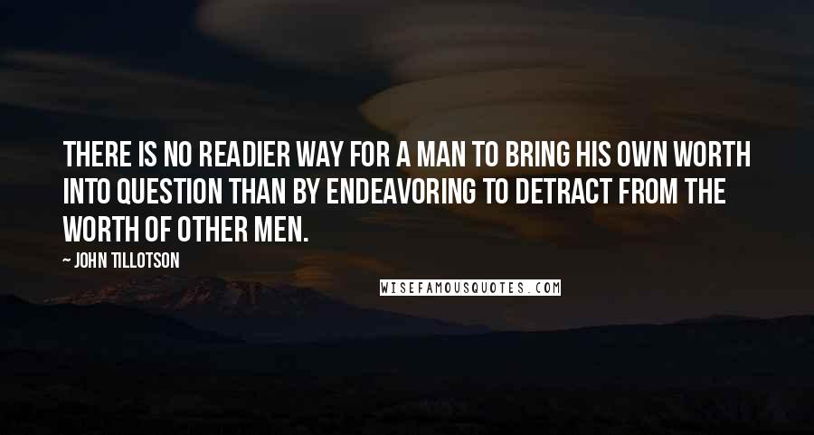 John Tillotson Quotes: There is no readier way for a man to bring his own worth into question than by endeavoring to detract from the worth of other men.