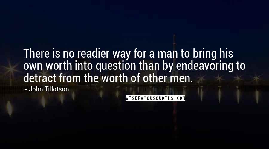 John Tillotson Quotes: There is no readier way for a man to bring his own worth into question than by endeavoring to detract from the worth of other men.