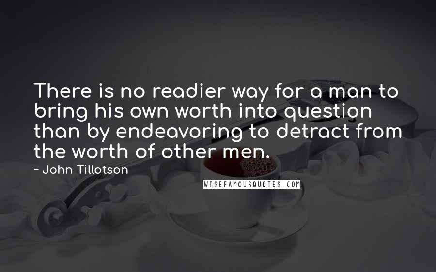 John Tillotson Quotes: There is no readier way for a man to bring his own worth into question than by endeavoring to detract from the worth of other men.