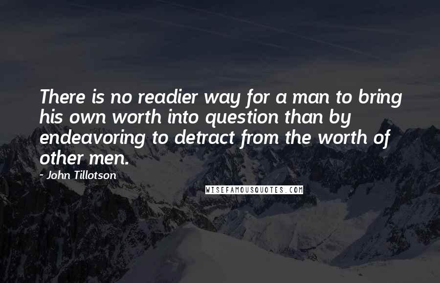 John Tillotson Quotes: There is no readier way for a man to bring his own worth into question than by endeavoring to detract from the worth of other men.