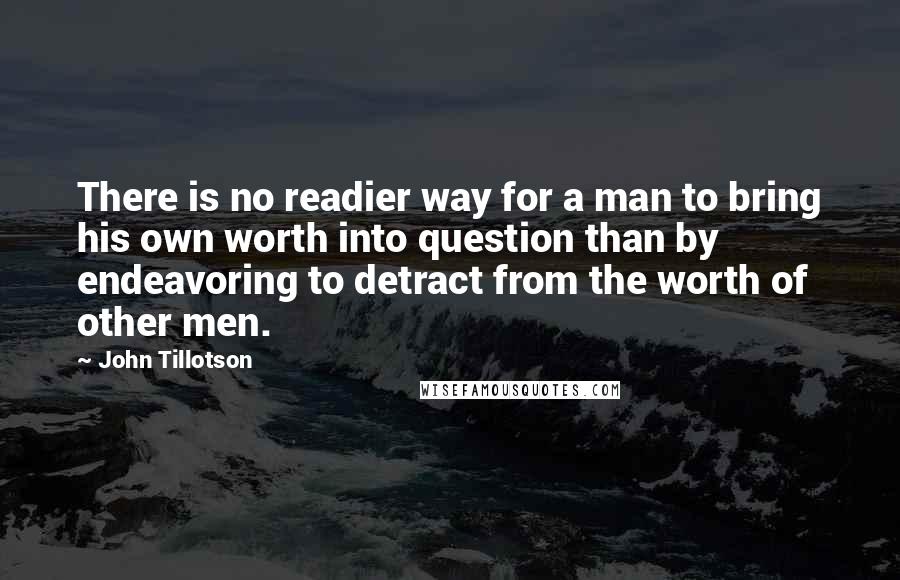 John Tillotson Quotes: There is no readier way for a man to bring his own worth into question than by endeavoring to detract from the worth of other men.