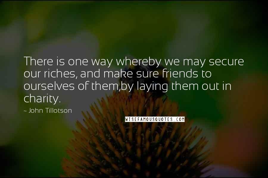 John Tillotson Quotes: There is one way whereby we may secure our riches, and make sure friends to ourselves of them,by laying them out in charity.