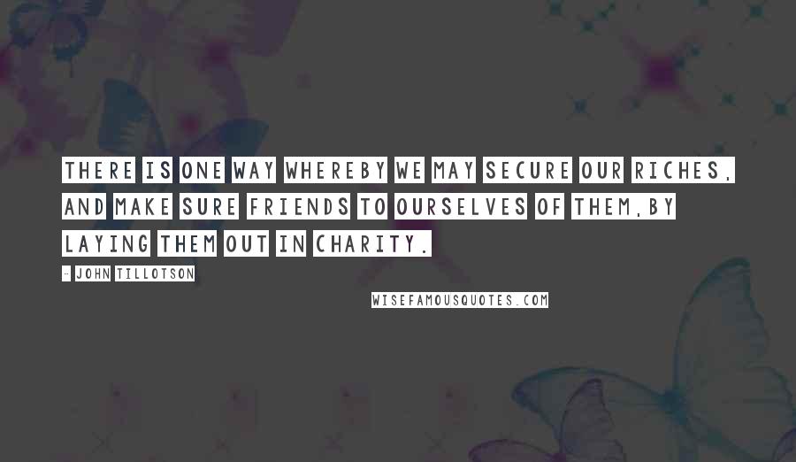 John Tillotson Quotes: There is one way whereby we may secure our riches, and make sure friends to ourselves of them,by laying them out in charity.