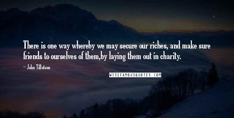 John Tillotson Quotes: There is one way whereby we may secure our riches, and make sure friends to ourselves of them,by laying them out in charity.