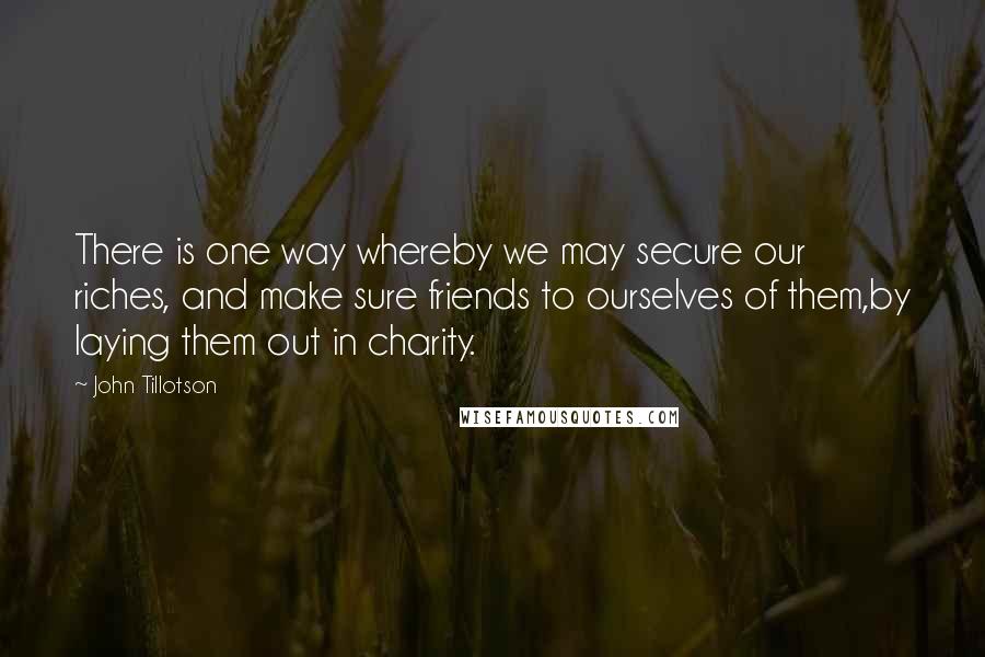 John Tillotson Quotes: There is one way whereby we may secure our riches, and make sure friends to ourselves of them,by laying them out in charity.