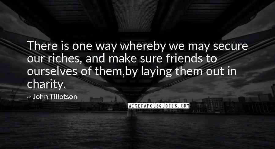 John Tillotson Quotes: There is one way whereby we may secure our riches, and make sure friends to ourselves of them,by laying them out in charity.