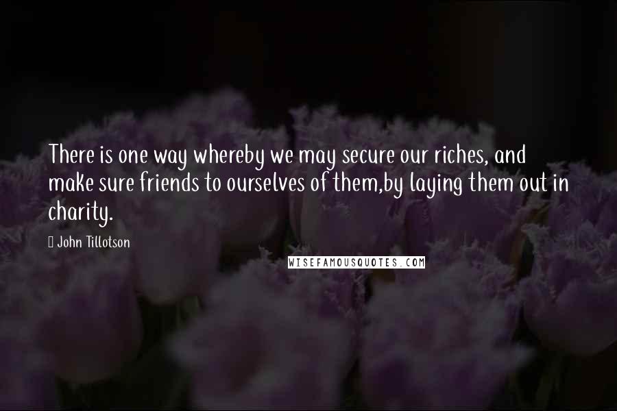 John Tillotson Quotes: There is one way whereby we may secure our riches, and make sure friends to ourselves of them,by laying them out in charity.