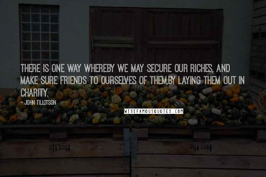 John Tillotson Quotes: There is one way whereby we may secure our riches, and make sure friends to ourselves of them,by laying them out in charity.