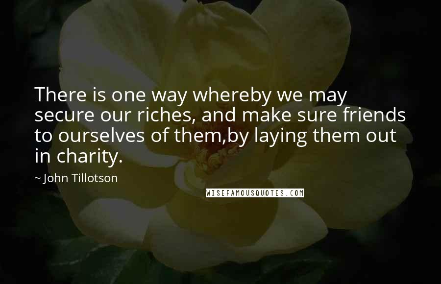 John Tillotson Quotes: There is one way whereby we may secure our riches, and make sure friends to ourselves of them,by laying them out in charity.