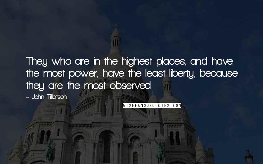 John Tillotson Quotes: They who are in the highest places, and have the most power, have the least liberty, because they are the most observed.