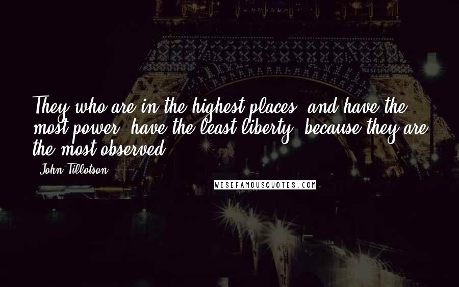 John Tillotson Quotes: They who are in the highest places, and have the most power, have the least liberty, because they are the most observed.