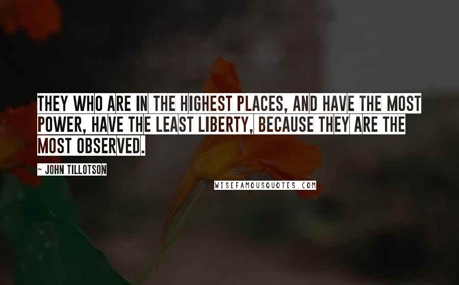 John Tillotson Quotes: They who are in the highest places, and have the most power, have the least liberty, because they are the most observed.