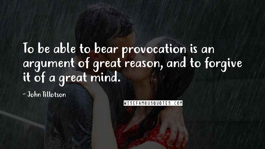 John Tillotson Quotes: To be able to bear provocation is an argument of great reason, and to forgive it of a great mind.