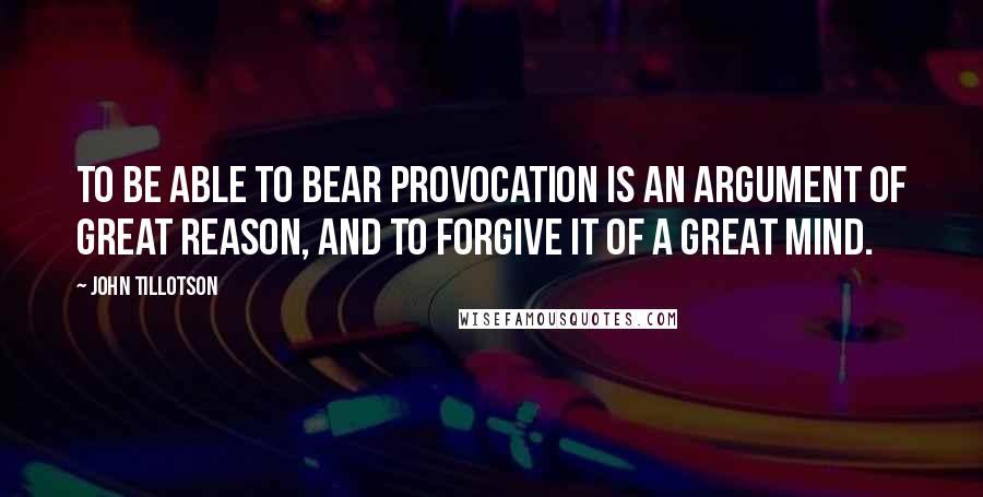 John Tillotson Quotes: To be able to bear provocation is an argument of great reason, and to forgive it of a great mind.