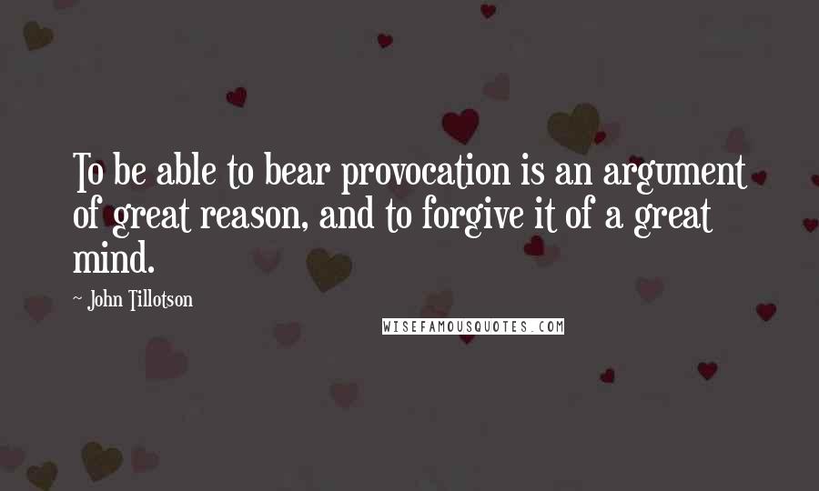 John Tillotson Quotes: To be able to bear provocation is an argument of great reason, and to forgive it of a great mind.