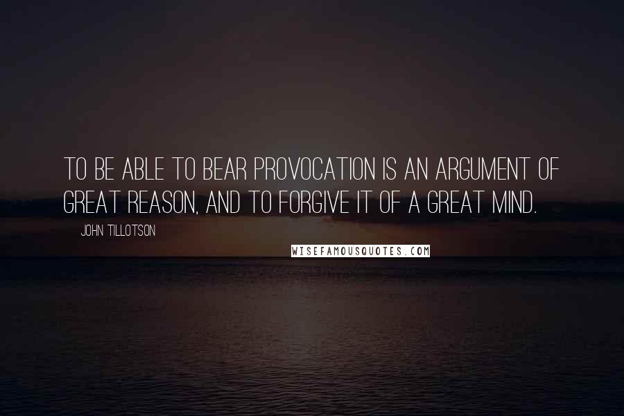 John Tillotson Quotes: To be able to bear provocation is an argument of great reason, and to forgive it of a great mind.