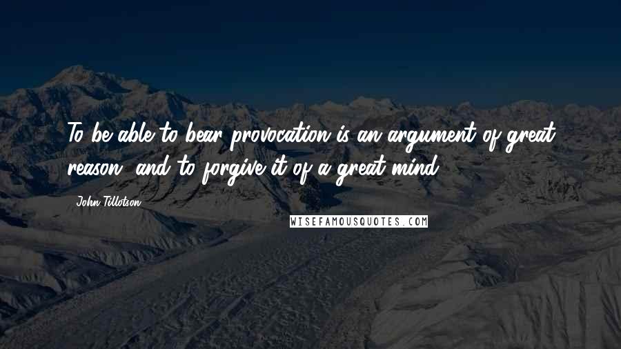 John Tillotson Quotes: To be able to bear provocation is an argument of great reason, and to forgive it of a great mind.