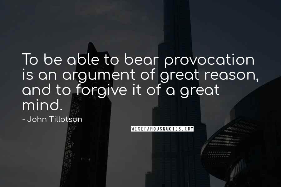 John Tillotson Quotes: To be able to bear provocation is an argument of great reason, and to forgive it of a great mind.