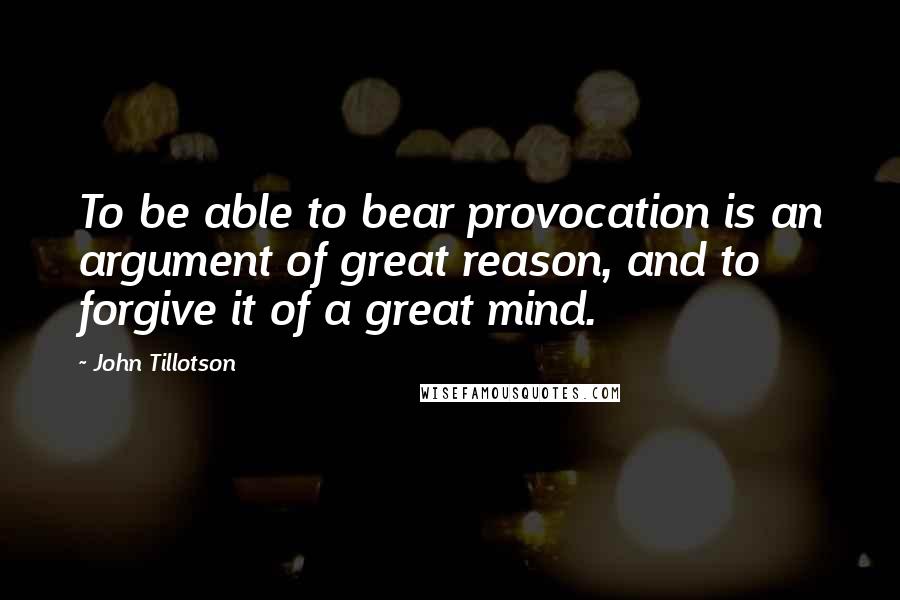 John Tillotson Quotes: To be able to bear provocation is an argument of great reason, and to forgive it of a great mind.