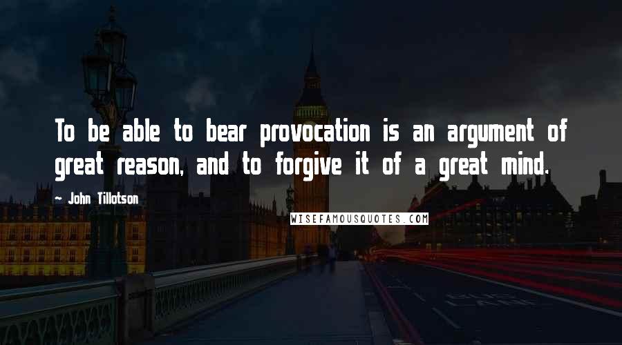 John Tillotson Quotes: To be able to bear provocation is an argument of great reason, and to forgive it of a great mind.