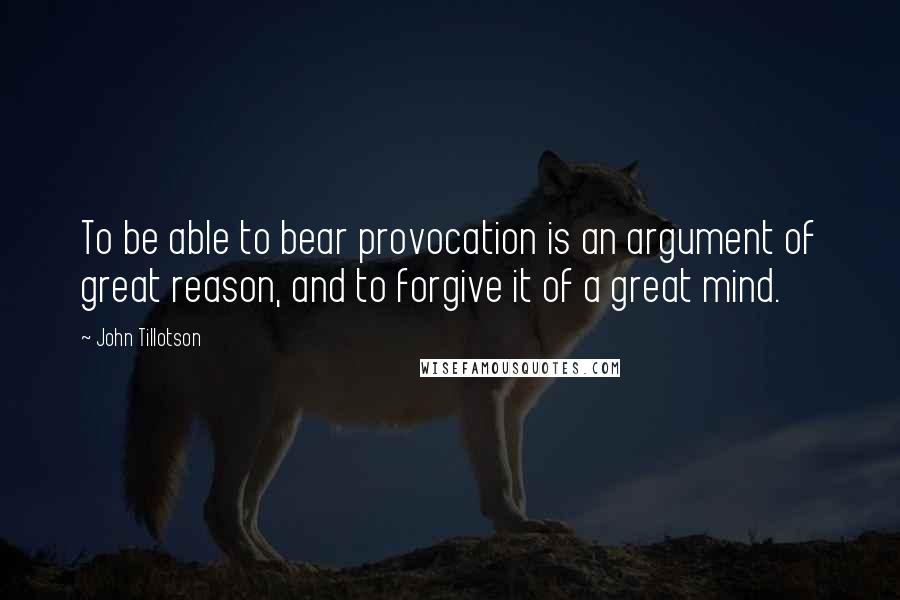 John Tillotson Quotes: To be able to bear provocation is an argument of great reason, and to forgive it of a great mind.