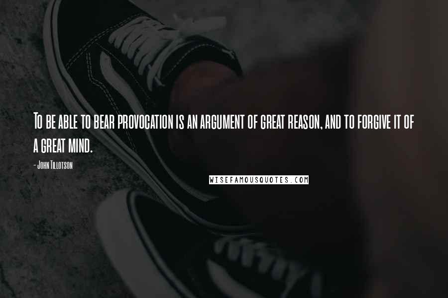 John Tillotson Quotes: To be able to bear provocation is an argument of great reason, and to forgive it of a great mind.