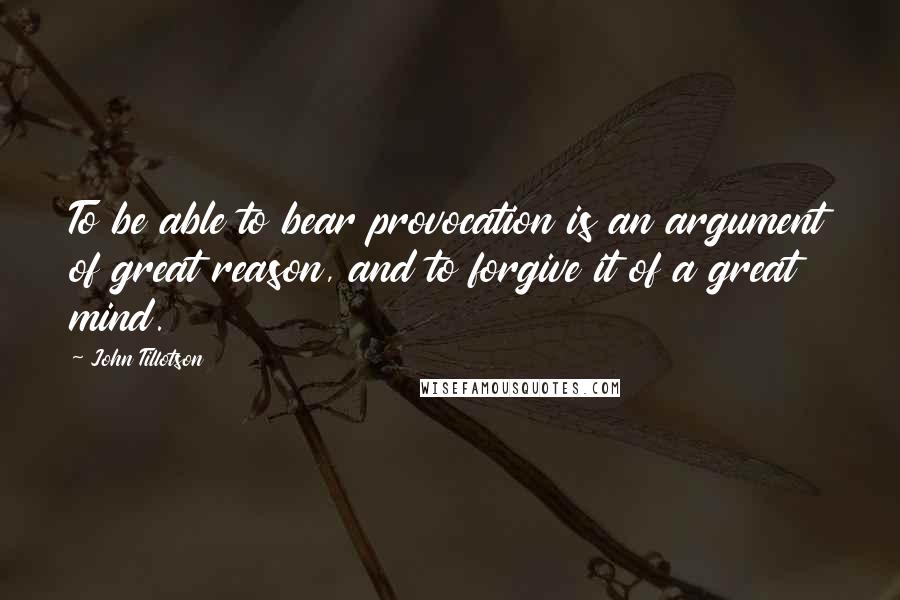 John Tillotson Quotes: To be able to bear provocation is an argument of great reason, and to forgive it of a great mind.