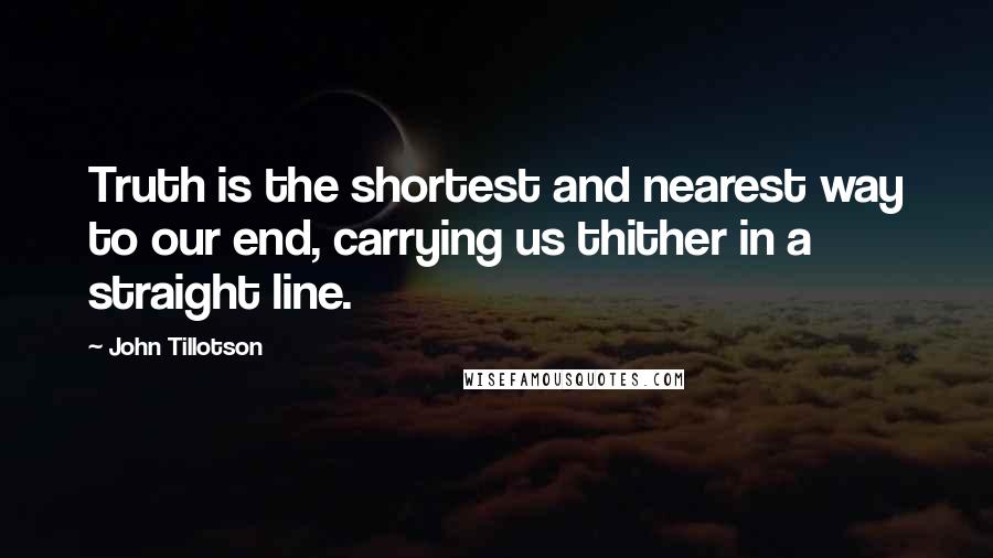 John Tillotson Quotes: Truth is the shortest and nearest way to our end, carrying us thither in a straight line.