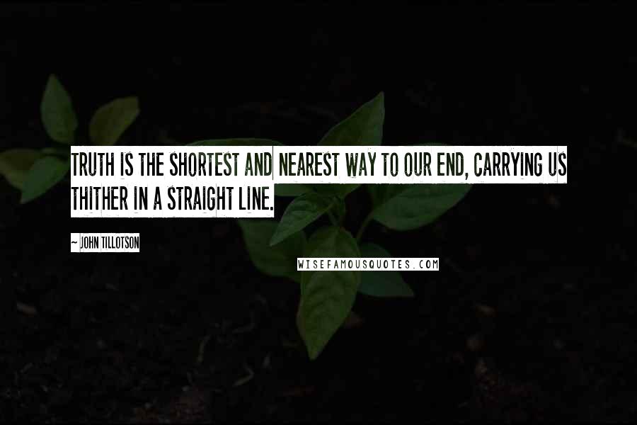 John Tillotson Quotes: Truth is the shortest and nearest way to our end, carrying us thither in a straight line.