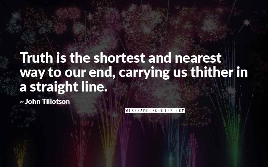 John Tillotson Quotes: Truth is the shortest and nearest way to our end, carrying us thither in a straight line.