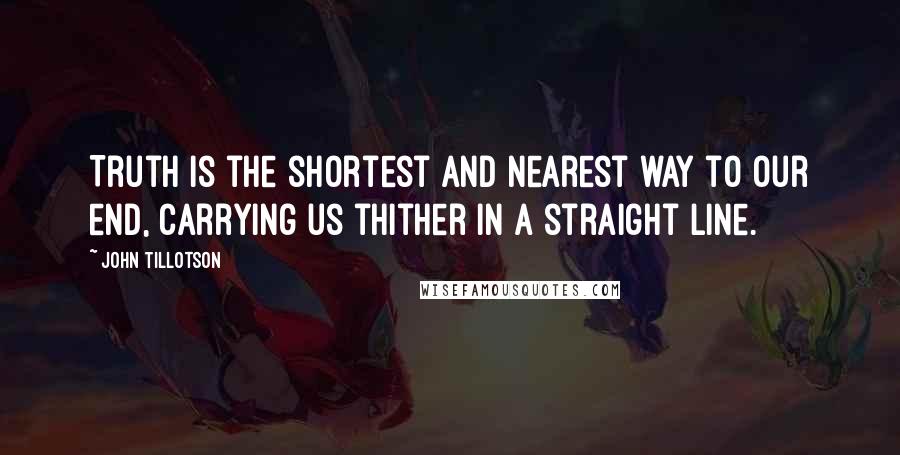 John Tillotson Quotes: Truth is the shortest and nearest way to our end, carrying us thither in a straight line.